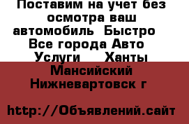 Поставим на учет без осмотра ваш автомобиль. Быстро. - Все города Авто » Услуги   . Ханты-Мансийский,Нижневартовск г.